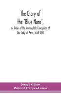diary of the 'Blue Nuns', or, Order of the Immaculate Conception of Our Lady, at Paris, 1658-1810