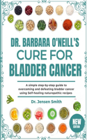 Dr. Barbara O'Neill's Cure for Bladder Cancer: A Simple Step-By-Step Guide To Overcoming And Defeating Bladder Cancer Using Self-Healing Naturopathic Recipes