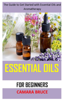 Essential Oils for Beginners: The Guide to Get Started with Essential Oils and Aromatherapy