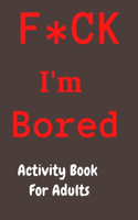 F*CK I'm Bored: Activity Book for Adults