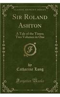 Sir Roland Ashton: A Tale of the Times; Two Volumes in One (Classic Reprint): A Tale of the Times; Two Volumes in One (Classic Reprint)