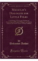 Macaulay's Dialogues for Little Folks: Containing a Very Large Number of Interesting and Spirited Dialogues on Various Subjects, for from Two to Twenty Children (Classic Reprint)
