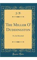 The Miller O' Duddingston: Or, the Betrothal (Classic Reprint): Or, the Betrothal (Classic Reprint)