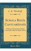 Schola Regï¿½a Cantuarï¿½ensï¿½s: A History of Canterbury School, Commonly Called the King's School (Classic Reprint): A History of Canterbury School, Commonly Called the King's School (Classic Reprint)