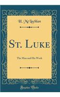 St. Luke: The Man and His Work (Classic Reprint)