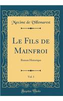 Le Fils de Mainfroi, Vol. 1: Roman Historique (Classic Reprint): Roman Historique (Classic Reprint)