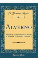 Alverno: The Story of the Franciscan Sisters of Alverno, Wisconsin, 1866-1919 (Classic Reprint)