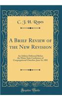 A Brief Review of the New Revision: An Address Delivered Before the Maine State Conference of Congregational Churches, June 16, 1881 (Classic Reprint)