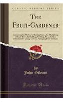 The Fruit-Gardener: Containing the Method of Raising Stocks, for Multiplying of Fruit-Trees, by Budding, Grafting, &c.; As Also, Directions for Laying Out and Managing Fruit-Gardens (Classic Reprint)