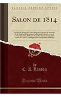 Salon de 1814: Recueil de Morceaux Choisis Parmi Les Ouvrages de Peinture Et de Sculpture Exposï¿½s Pour La Premiï¿½re Fois Au Louvre, Le 5 Novembre 1814, Et Autres Nouvelles Productions de l'Art, Gravï¿½s Au Trait Et Accompagnï¿½s de l'Explication: Recueil de Morceaux Choisis Parmi Les Ouvrages de Peinture Et de Sculpture Exposï¿½s Pour La Premiï¿½re Fois Au Louvre, Le 5 Novembre 1814, Et Autre