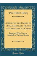 A Study of the Causes of a Stale Metallic Flavor in Strawberry Ice Cream: Together With Tests of Methods of Packing Berries (Classic Reprint)