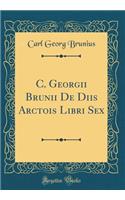 C. Georgii Brunii De Diis Arctois Libri Sex (Classic Reprint)