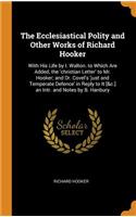 The Ecclesiastical Polity and Other Works of Richard Hooker: With His Life by I. Walton. to Which Are Added, the 'christian Letter' to Mr. Hooker; And Dr. Covel's 'just and Temperate Defence' in Reply to It [&