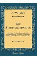 Die Stadtverordneten: Ein Fï¿½hrer Durch Das Bestehende Recht, Zunï¿½chst Durch Die Preuï¿½ische Stï¿½dteordnung Fï¿½r Die ï¿½stlichen Provinzen Vom 30. Mai 1853 (Classic Reprint): Ein Fï¿½hrer Durch Das Bestehende Recht, Zunï¿½chst Durch Die Preuï¿½ische Stï¿½dteordnung Fï¿½r Die ï¿½stlichen Provinzen Vom 30. Mai 1853 (Classic