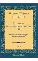 Deutsche BuchhÃ¤ndler-Akademie, 1889, Vol. 6: Organ FÃ¼r Die Geistigen Des Buchhandels (Classic Reprint)