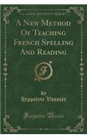 A New Method of Teaching French Spelling and Reading (Classic Reprint)