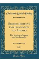 Erdbeschreibung Und Geschichte Von Amerika, Vol. 5: Die Vereinten Staaten Von Nordamerika (Classic Reprint): Die Vereinten Staaten Von Nordamerika (Classic Reprint)