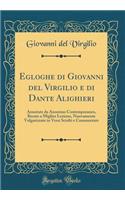 Egloghe Di Giovanni del Virgilio E Di Dante Alighieri: Annotate Da Anonimo Contemporaneo, Recate a Miglior Lezione, Nuovamente Volgarizzate in Versi Sciolti E Commentate (Classic Reprint)