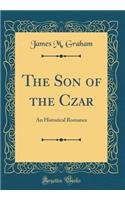The Son of the Czar: An Historical Romance (Classic Reprint)
