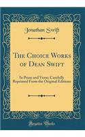 The Choice Works of Dean Swift: In Prose and Verse; Carefully Reprinted from the Original Editions (Classic Reprint)