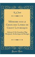 Mémoire sur le Choix des Livres de Chant Liturgique: Adressé A Sa Grandeur Mgr Menjaud, Archevêque de Bourges (Classic Reprint)