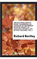The East India Sketch-Book: Comprising an Account of the Present State of Society in Calcutta, Bombay, &c; In Two Volumes. Vol. I