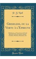 Griseldis, Ou La Vertu Ã? l'Epreuve: MÃ©lodrame, En Trois Actes; A Grand Spectacle, OrnÃ© de Chants, Danses, Combats, Marches, Pantomine, Etc (Classic Reprint)