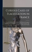 Curious Cases of Flagellation in France: Considered From a Legal, Medical and Historical Standpoint With Reference to Analogous Cases in England, Germany, Italy, America, Australia and the 