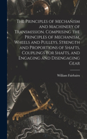 Principles of Mechanism and Machinery of Transmission. Comprising the Principles of Mechanism, Wheels and Pulleys, Strength and Proportions of Shafts, Couplings for Shafts, and Engaging and Disengaging Gear