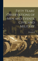 Fifty Years' Observations of men and Events, Civil and Military