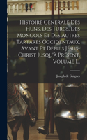 Histoire Générale Des Huns, Des Turcs, Des Mongols Et Des Autres Tartares Occidentaux, Avant Et Depuis Jésus-christ Jusqu'à Présent, Volume 1...