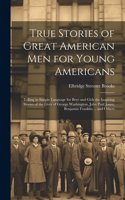 True Stories of Great American men for Young Americans; Telling in Simple Language for Boys and Girls the Inspiring Stories of the Lives of George Washington, John Paul Jones, Benjamin Franklin ... and Others