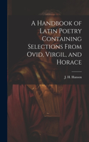 Handbook of Latin Poetry Containing Selections From Ovid, Virgil, and Horace