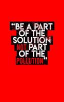 Be A Part Of The Solution Not Part Of The Pollution