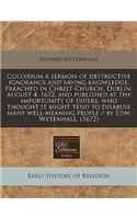 Collyrium a Sermon of Destructive Ignorance and Saving Knowledge, Preached in Christ-Church, Dublin, August 4, 1672, and Published at the Importunity of Divers, Who Thought It Might Tend to Disabuse Many Well-Meaning People / By Edw. Wetenhall. (16