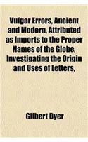 Vulgar Errors, Ancient and Modern, Attributed as Imports to the Proper Names of the Globe, Investigating the Origin and Uses of Letters, Biblical Long-Lost Names, &C. with a Critical Disquisition on Every Station of Richard of Cirencester and Anton: (English)