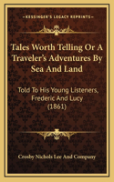 Tales Worth Telling Or A Traveler's Adventures By Sea And Land