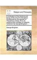 A Vindication of the Doctrine and Liturgy of the Church of England. Occasioned by the Apology of Theophilus Lindsey, M.A. on Resigning the Vicarage of Catterick, Yorkshire. by George Bingham, ...