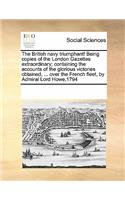 The British Navy Triumphant! Being Copies of the London Gazettes Extraordinary; Containing the Accounts of the Glorious Victories Obtained, ... Over the French Fleet, by Admiral Lord Howe,1794