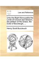 Unto the Right Honourable the Lords of Council and Session, the petition of His Grace, the Duke of Buccleugh, ...