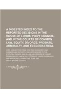 Digested Index to the Reported Decisions in the House of Lords, Privy Councilnd in the Courts of Common Law, Equity, Divorce, Probatedmiralty