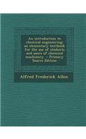 An Introduction to Chemical Engineering; An Elementary Textbook for the Use of Students and Users of Chemical Machinery