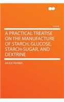 A Practical Treatise on the Manufacture of Starch, Glucose, Starch-Sugar, and Dextrine