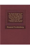 The World of Spirits and the State of Man After Death. from Things Heard and Seen: Being Selections from His Work Entitled "Heaven and Hell." Translated from the Latin - Primary Source Edition