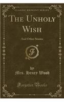 The Unholy Wish: And Other Stories (Classic Reprint)