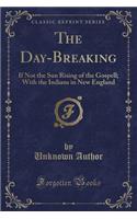 The Day-Breaking: If Not the Sun Rising of the Gospell; With the Indians in New England (Classic Reprint)