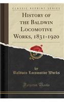 History of the Baldwin Locomotive Works, 1831-1920 (Classic Reprint)