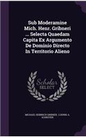 Sub Moderamine Mich. Henr. Gribneri ... Selecta Quaedam Capita Ex Argumento de Dominio Directo in Territorio Alieno