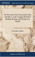 Protestant Tutor, Instructing Youth, and Others, in the Compleat Method of Spelling, Reading, and Writing True English: Also, Discovering to Them the Notorious Errors, Damnable Doctrines, of the Bloody Papists