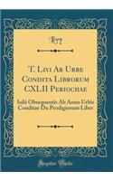 T. Livi AB Urbe Condita Librorum CXLII Periochae: Iulii Obsequentis AB Anno Urbis Conditae Du Prodigiorum Liber (Classic Reprint)